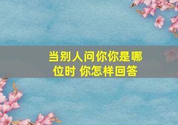 当别人问你你是哪位时 你怎样回答